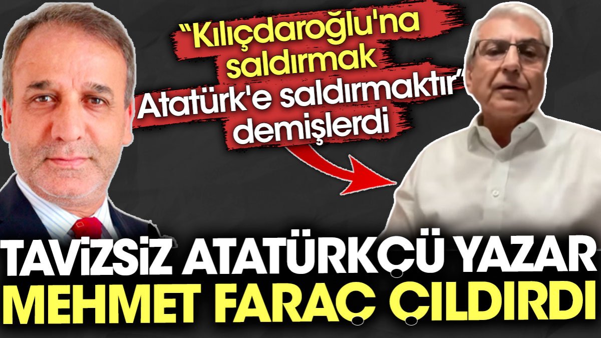 Tavizsiz Atatürkçü yazar Mehmet Faraç çıldırdı. "Kılıçdaroğlu'na saldırmak Atatürk'e saldırmaktır" demişlerdi.