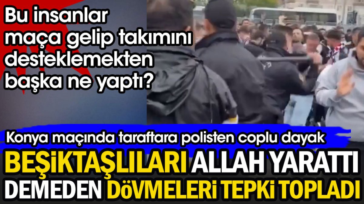Beşiktaşlıları Allah demeden dövmeleri tepki topladı. Konya maçında taraftara polisten coplu dayak