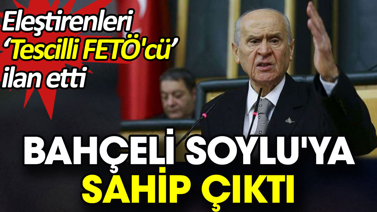 Bahçeli Soylu'ya sahip çıktı. Eleştirenleri tescilli FETÖ'cü ilan etti