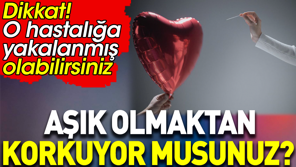 Aşık olmaktan korkuyor musunuz? O hastalığa yakalanmış olabilirsiniz