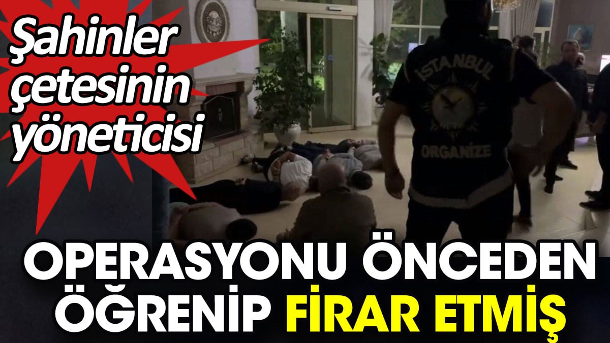 Şahinler çetesinin yöneticisi operasyonu önceden öğrenip firar etmiş