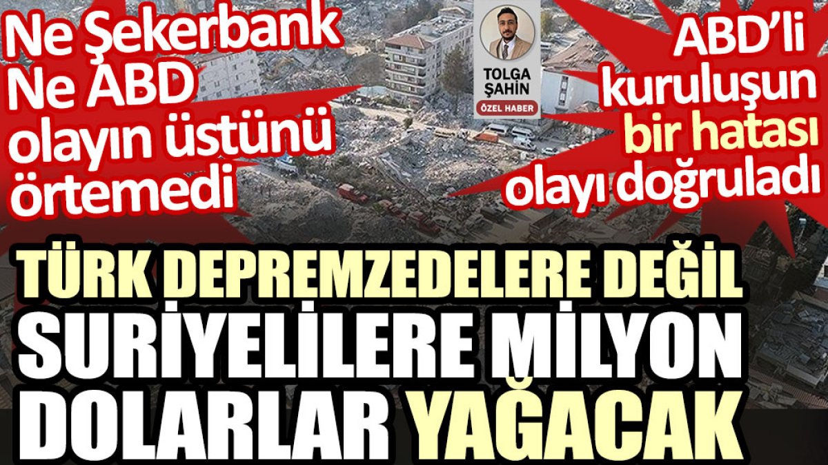 Türk depremzedelere değil Suriyelilere milyon dolarlar yağacak. Ne Şekerbank ne ABD olayın üstünü örtemedi