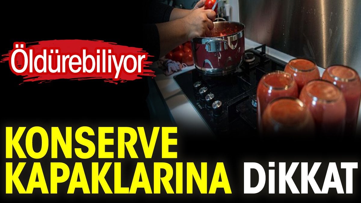 Konserve kapaklarına dikkat. Öldürebiliyor