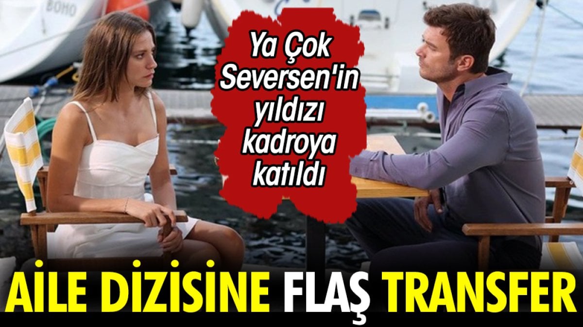 Aile dizisine flaş transfer. Ya Çok Seversen'in yıldızı kadroya katıldı