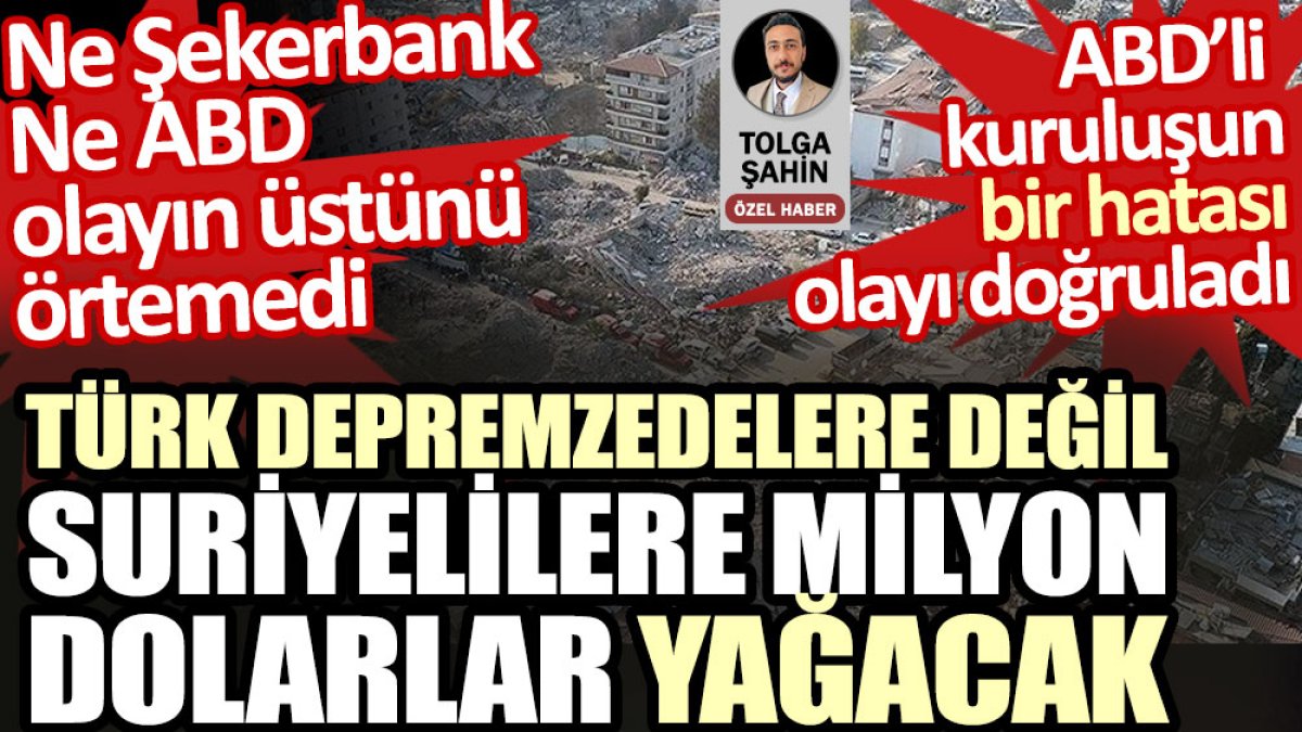 Türk depremzedelere değil Suriyelilere milyon dolarlar yağacak. Ne Şekerbank ne ABD olayın üstünü örtemedi