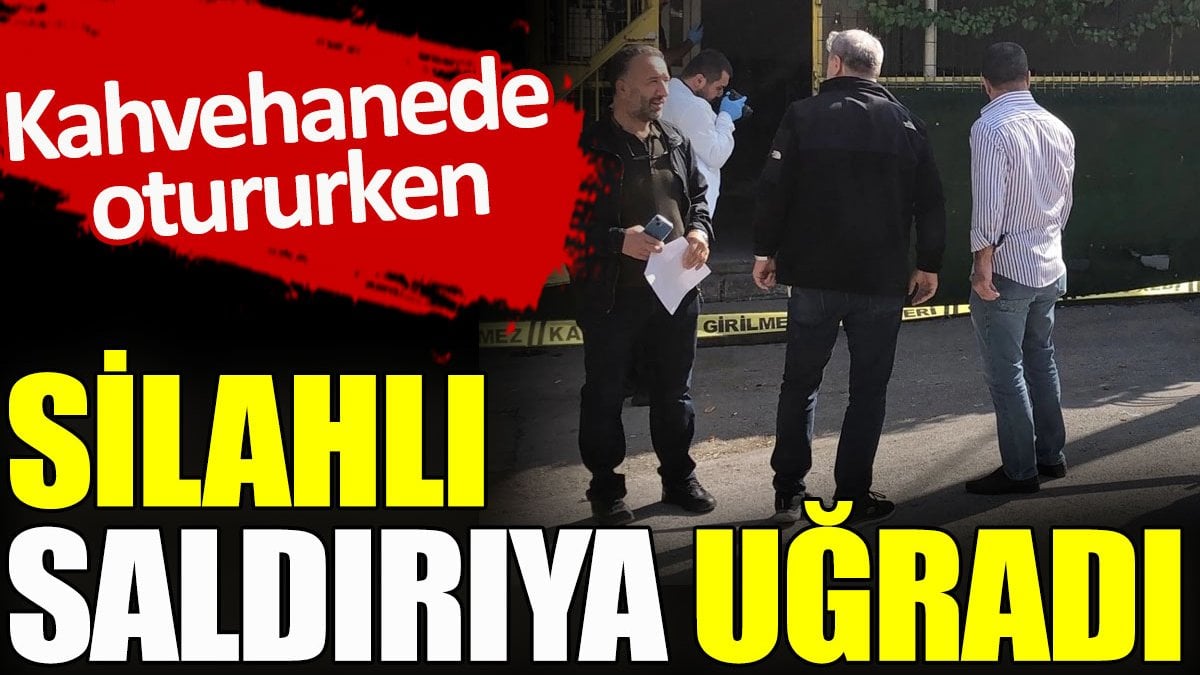 Kahvehanede otururken silahlı saldırıya uğradı