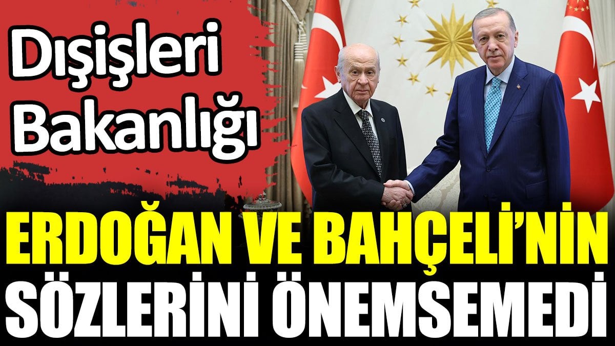 Dışişleri Bakanlığı Erdoğan ve Bahçeli’nin sözlerini önemsemedi