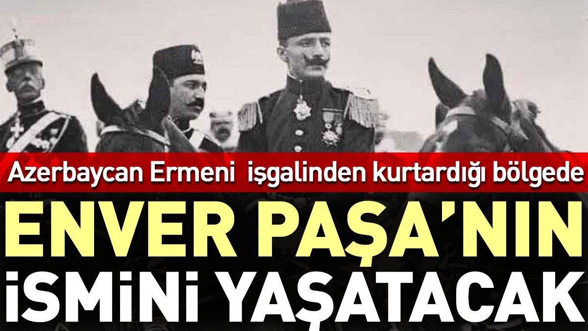 Azerbaycan Ermeni işgalinden kurtardığı bölgede Enver Paşa’nın ismini yaşatacak