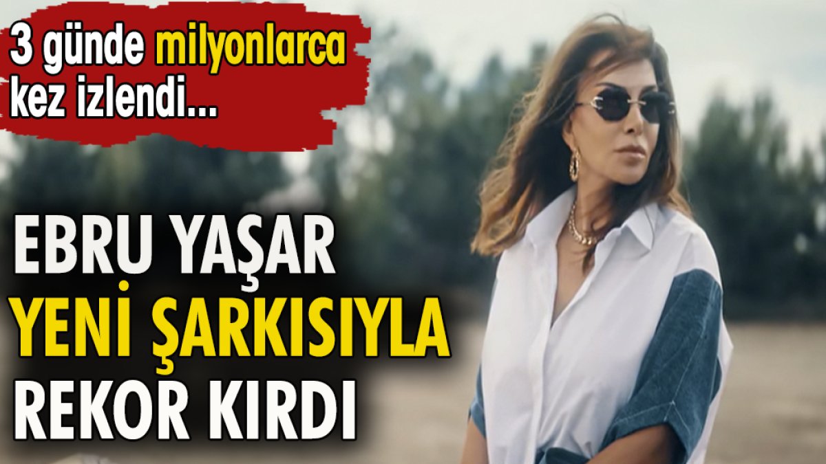 Ebru Yaşar yeni şarkısıyla rekor kırdı. 3 günde milyonlarca kez izlendi