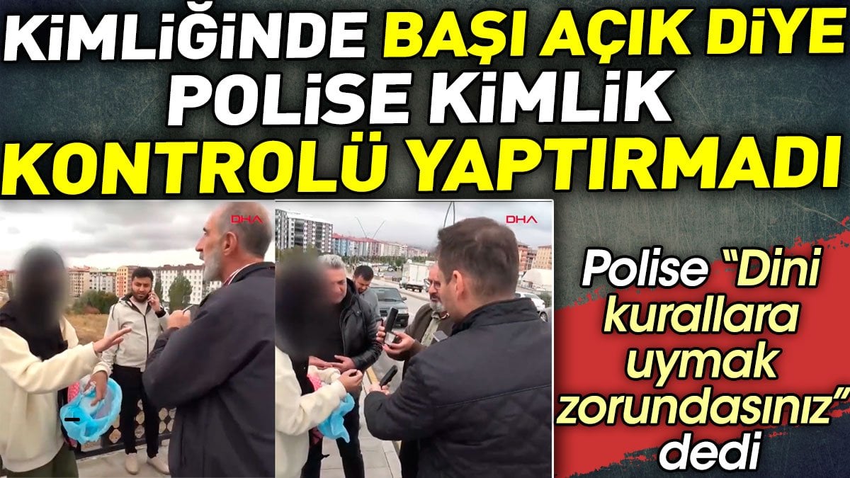 Kimliğinde başı açık diye polise kimlik kontrolü yaptırmadı. Dini kurallara uymak zorundasınız dedi.