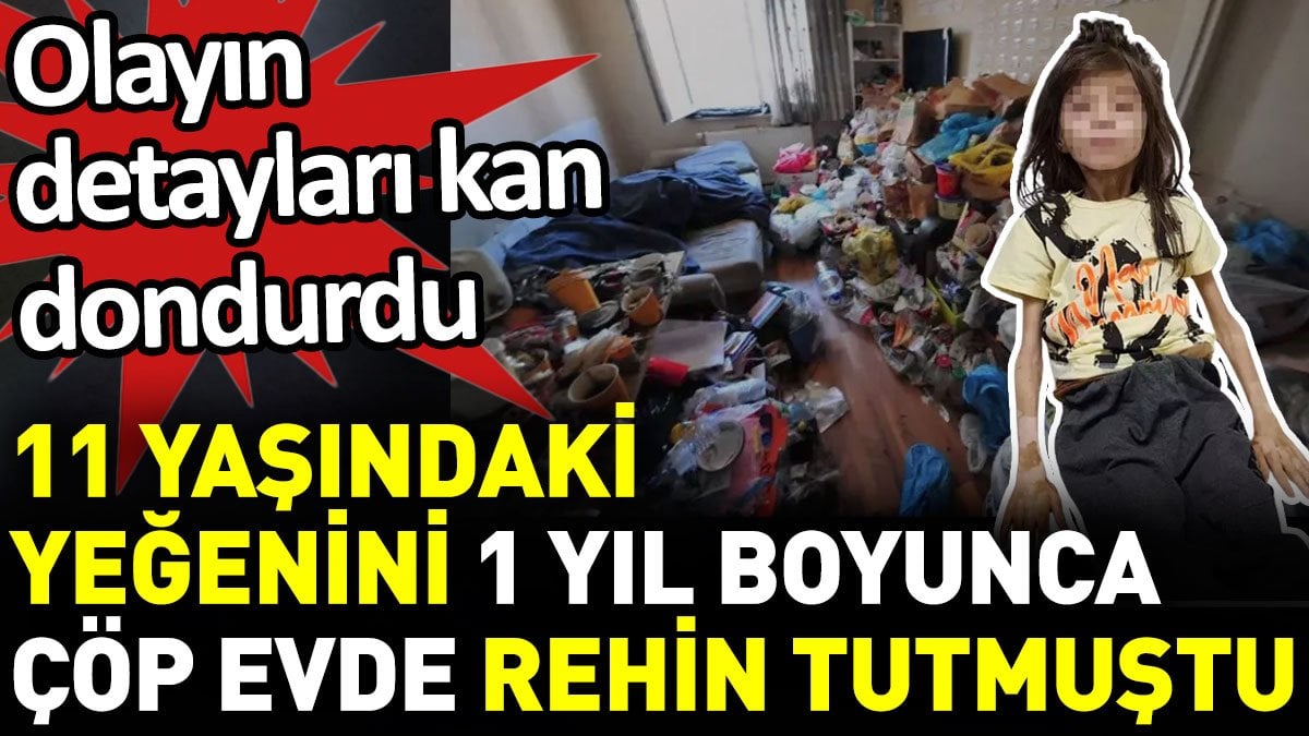 11 yaşındaki yeğenini 1 yıl boyunca çöp evde rehin tutmuştu. Olayın detayları kan dondurdu