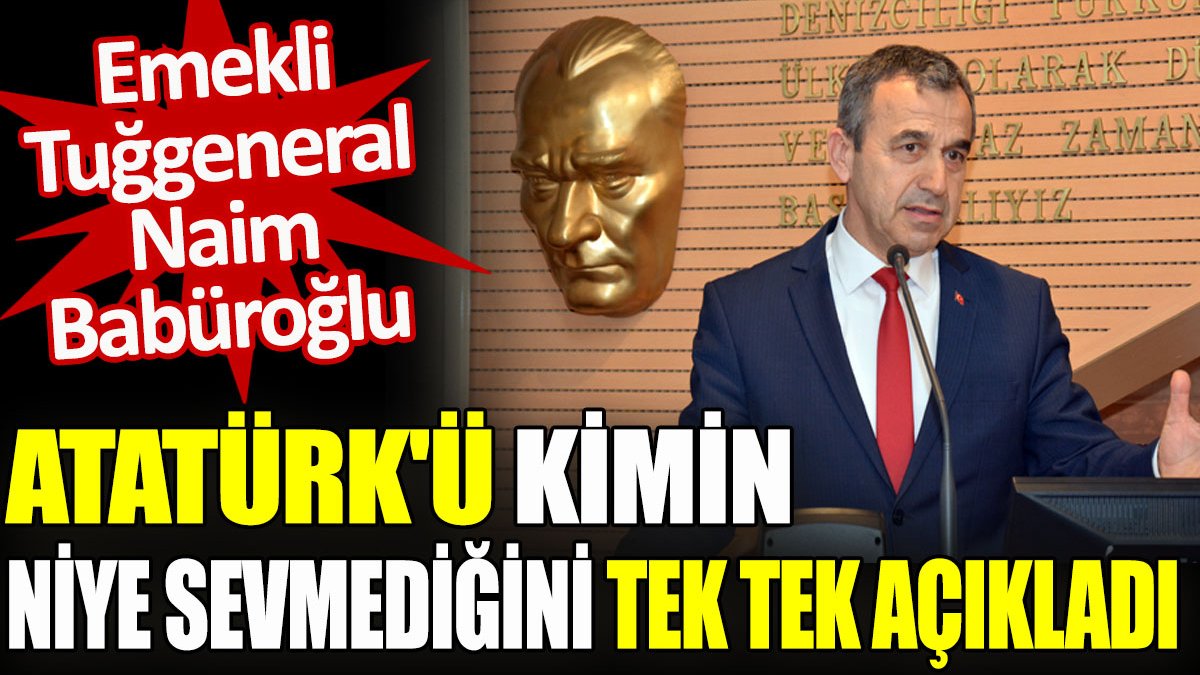 Emekli Tuğgeneral Naim Babüroğlu Atatürk’ü kimin niye sevmediğini tek tek açıkladı