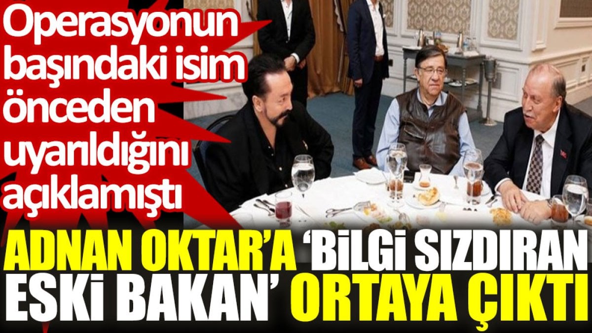 Adnan Oktar’a ‘bilgi sızdıran eski bakan’ ortaya çıktı. Operasyonun başındaki isim önceden uyarıldığını açıklamıştı