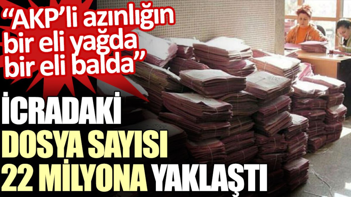 İcradaki dosya sayısı 22 milyona yaklaştı: AKP’li azınlığın bir eli yağda bir eli balda