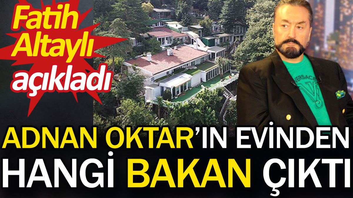 Adnan Oktar'ın evinden hangi bakan çıktı. Fatih Altaylı açıkladı