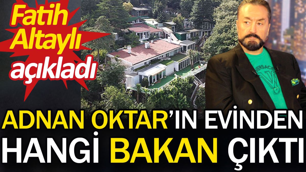 Adnan Oktar'ın evinden hangi bakan çıktı. Fatih Altaylı açıkladı