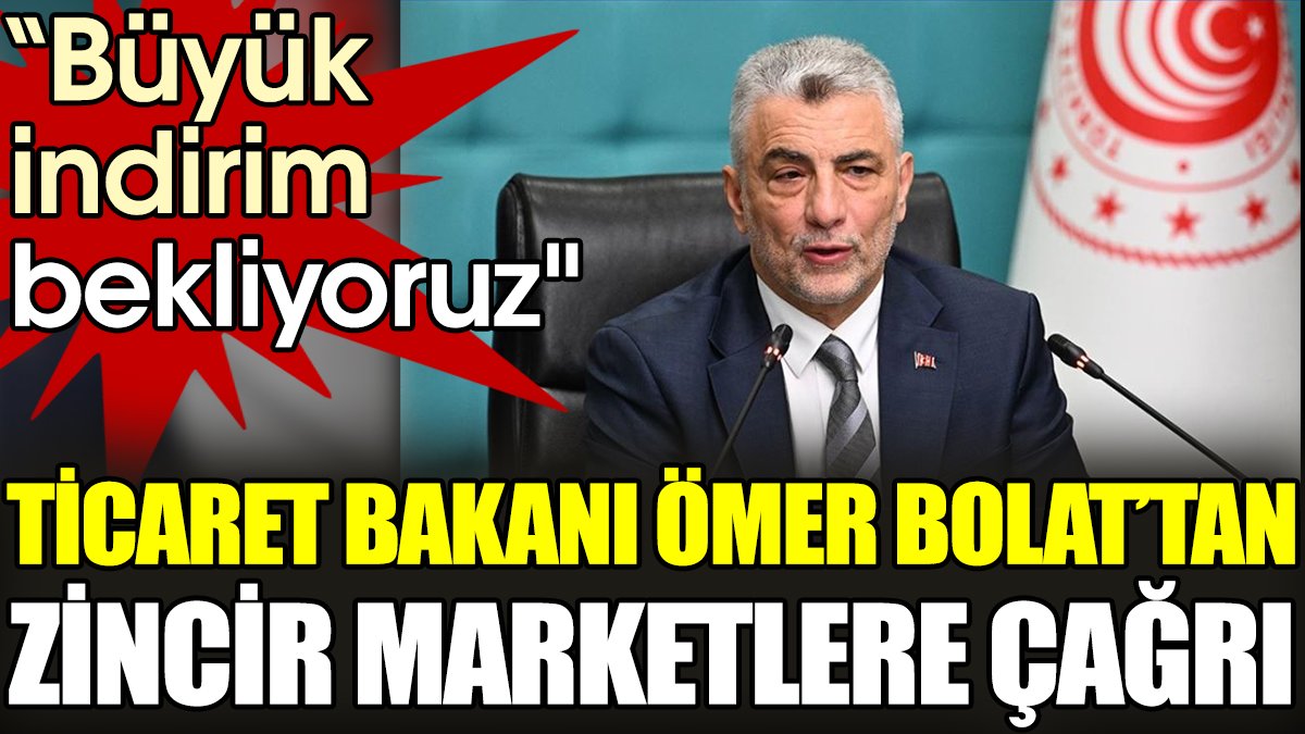 Ticaret Bakanı Ömer Bolat’tan zincir marketlere çağrı
