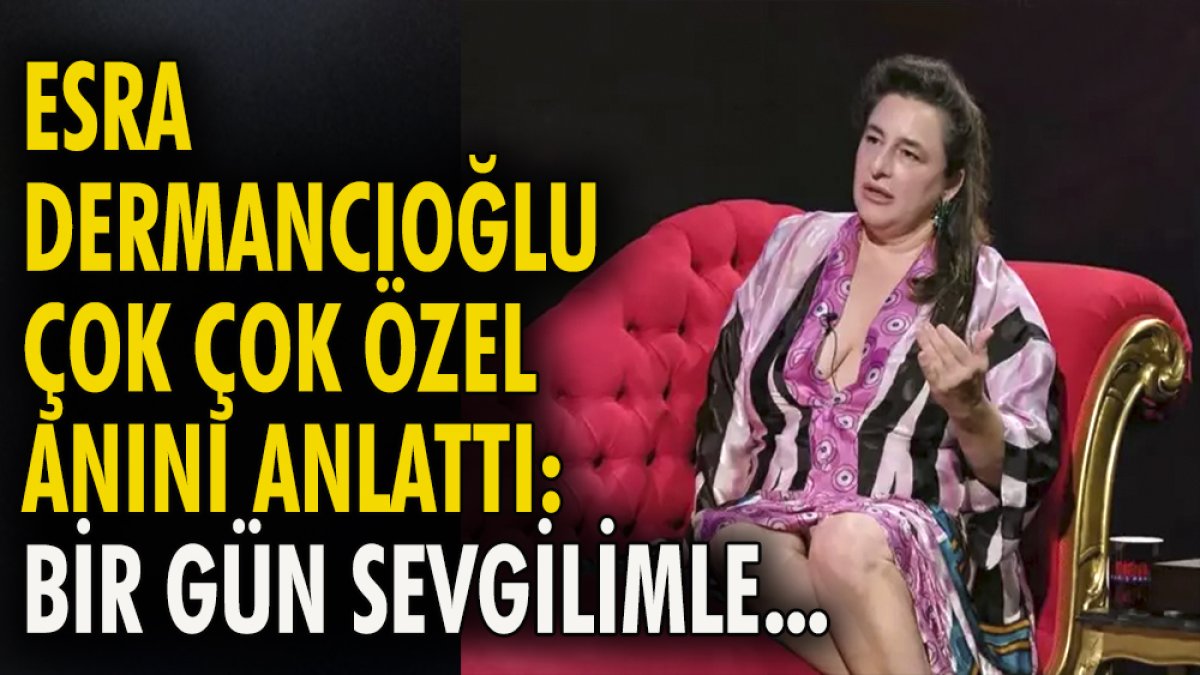 Esra Dermancıoğlu çok çok özel anını anlattı: Bir gün sevgilimle...