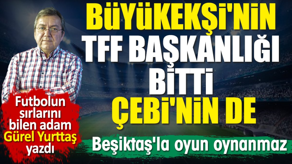 Büyükekşi'nin TFF Başkanlığı bitti. Çebi'nin başkanlığı da. Beşiktaş'la oyun oynanmaz. Gürel Yurttaş yazdı