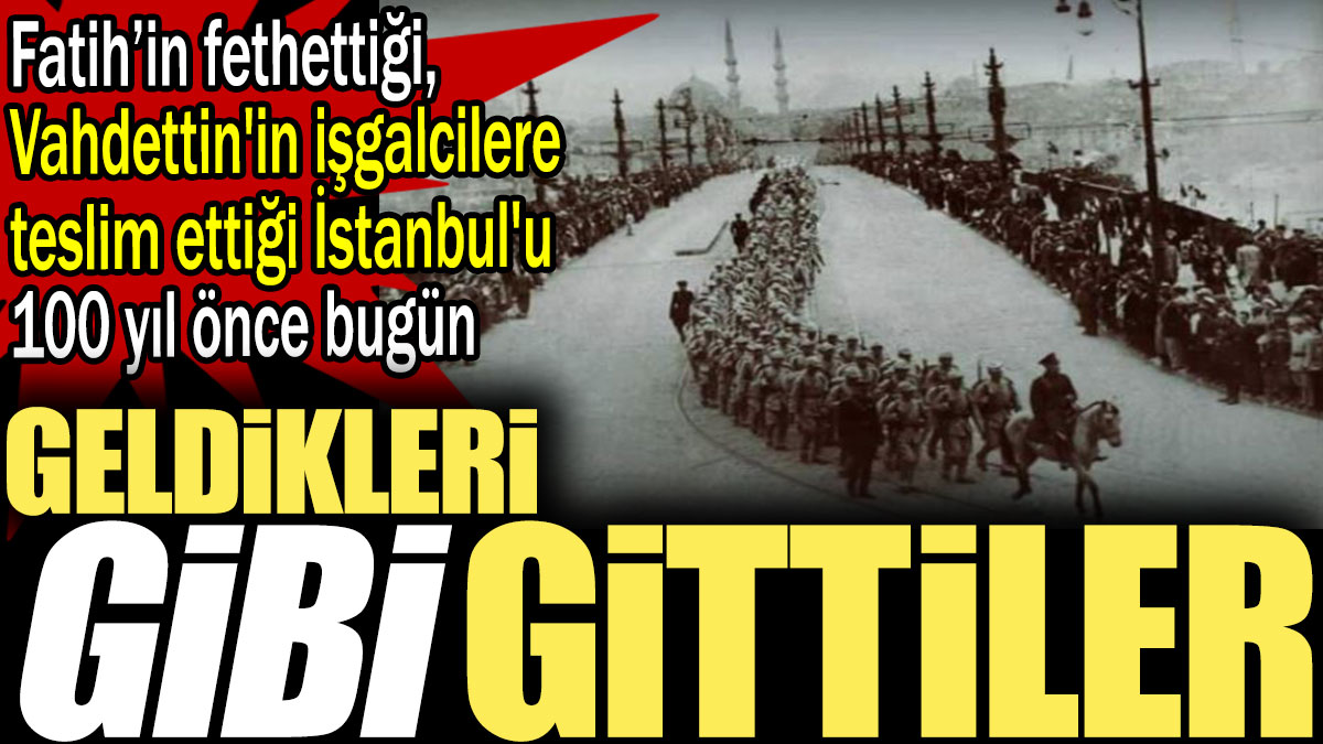 Fatih Sultan Mehmet'in fethettiği, Vahdettin'in işgalcilere teslim ettiği İstanbul'u 100 yıl önce bugün Atatürk kurtardı. Geldikleri gibi gittiler