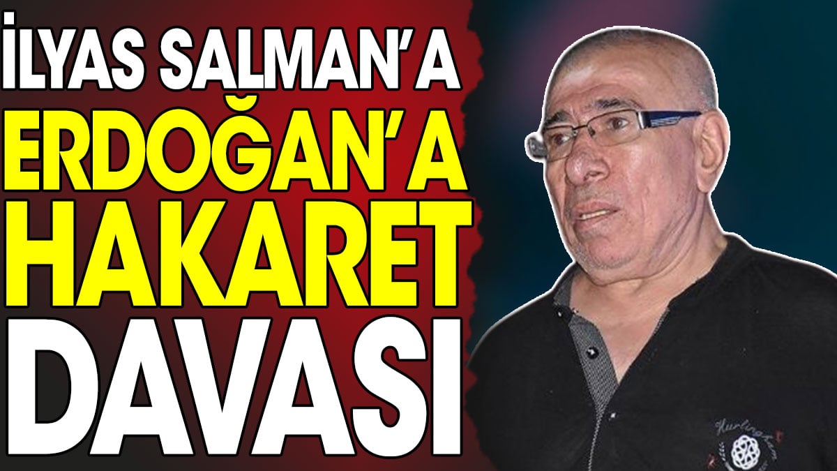 İlyas Salman’a Erdoğan’a hakaret davası