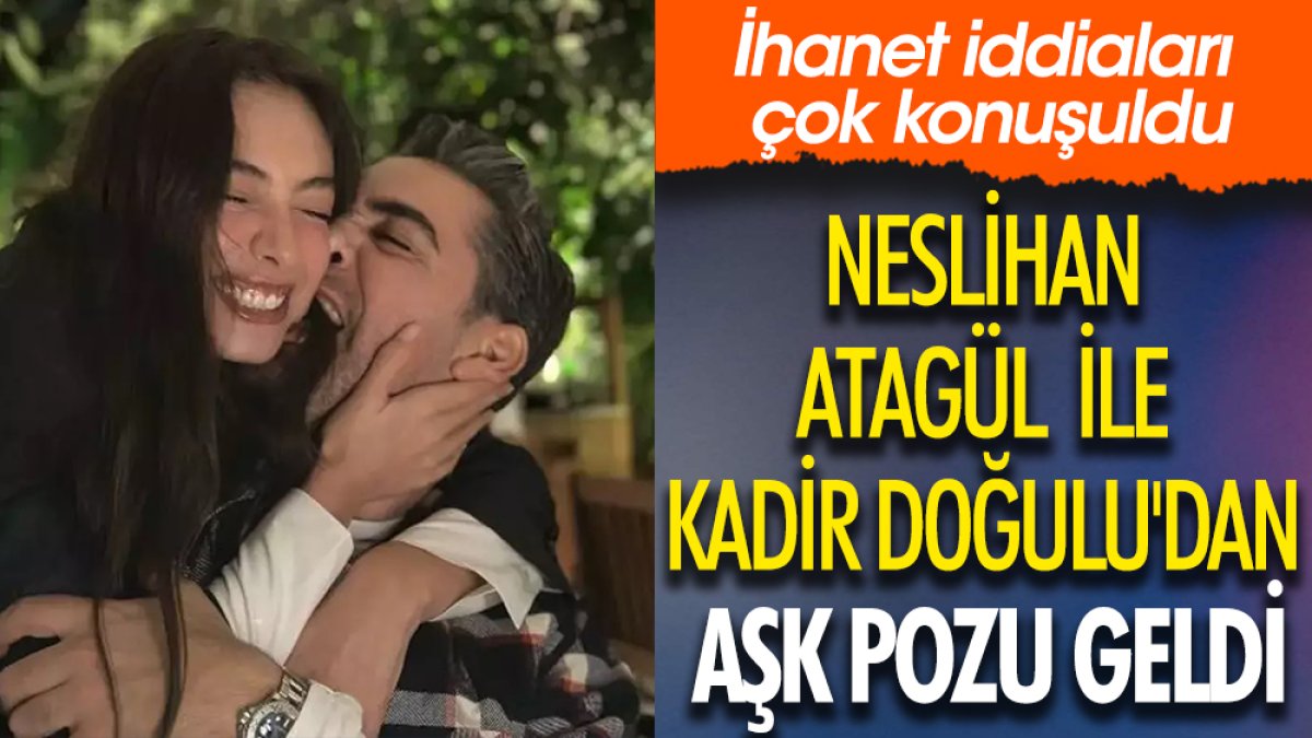 Neslihan Atagül ile Kadir Doğulu'dan aşk pozu geldi.  İhanet iddiaları çok konuşulmuştu