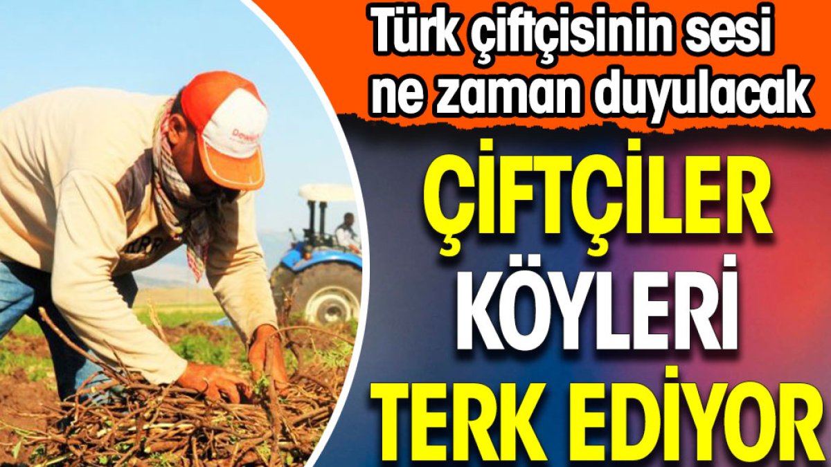 Türk çiftçisinin sesi ne zaman duyulacak. Çiftçiler köyleri terk ediyor