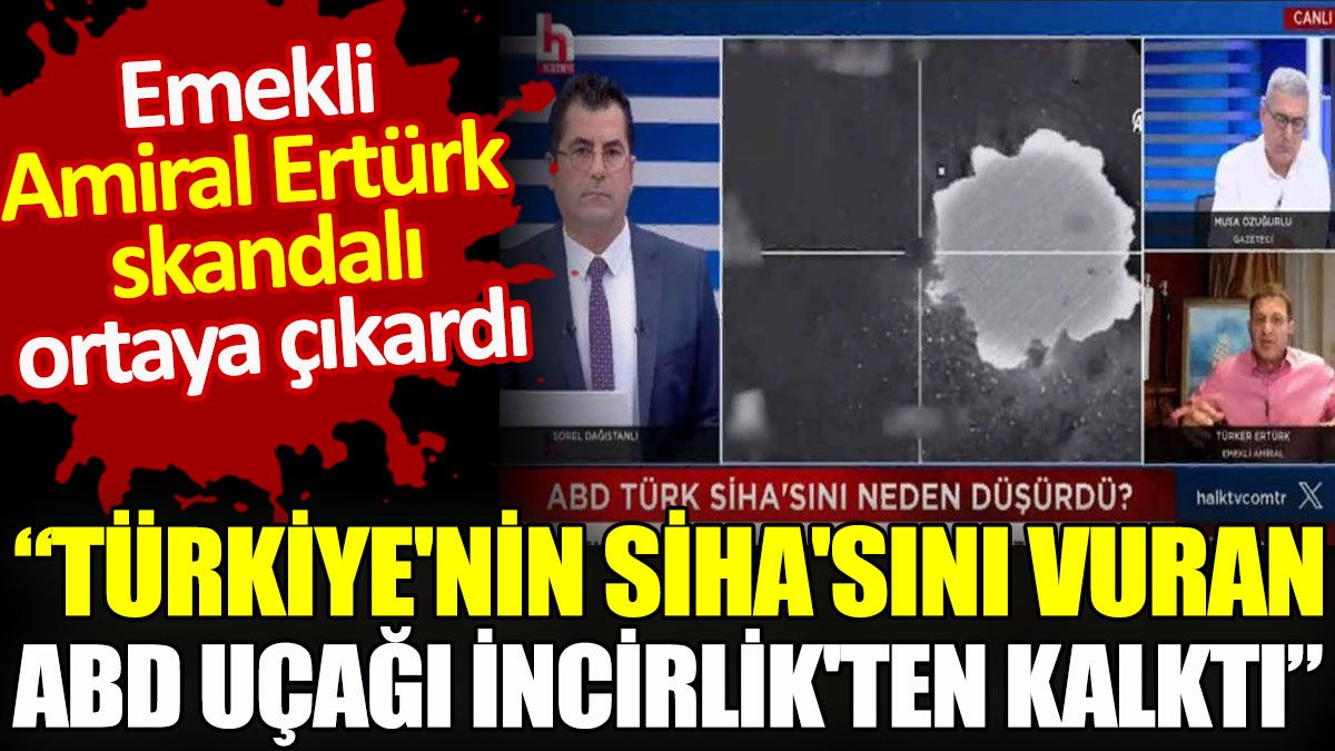 Emekli Amiral Ertürk skandalı ortaya çıkardı. "Türkiye’nin SİHA’sını vuran ABD uçağı İncirlik’ten kalktı"