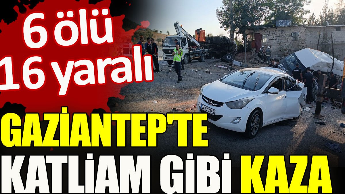 Gaziantep’te katliam gibi kaza: 6 ölü, 16 yaralı