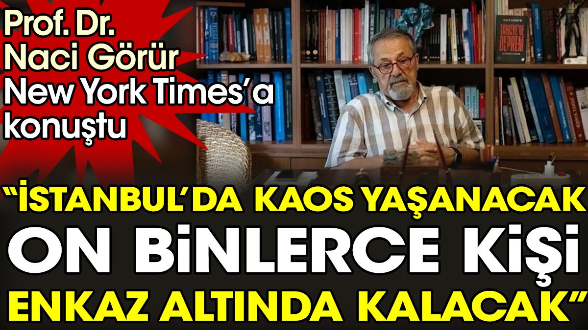 Prof.Dr.Nacİ Görür: "İstanbul'da kaos yaşanacak on binlerce kişi enkaz altında kalacak"