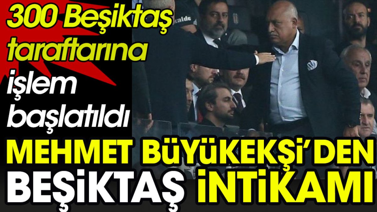 Mehmet Büyükekşi'den Beşiktaş intikamı. 300 Beşiktaş taraftarına işlem başlatıldı