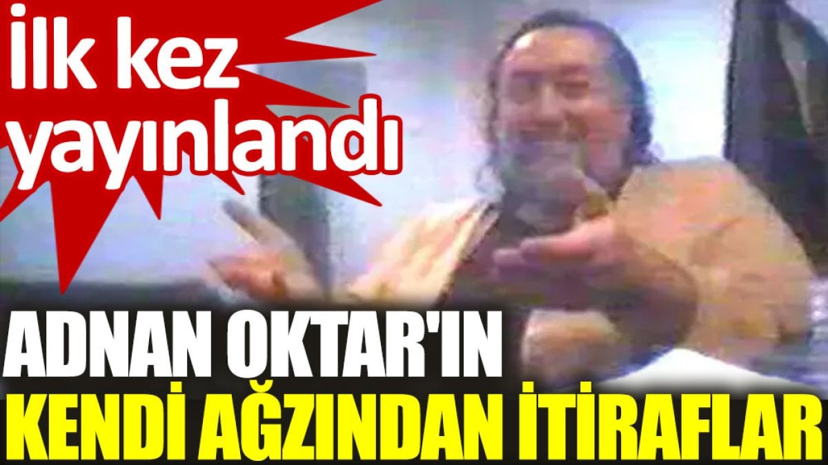 Adnan Oktar'ın kendi ağzından itiraflar: İlk kez yayınlandı