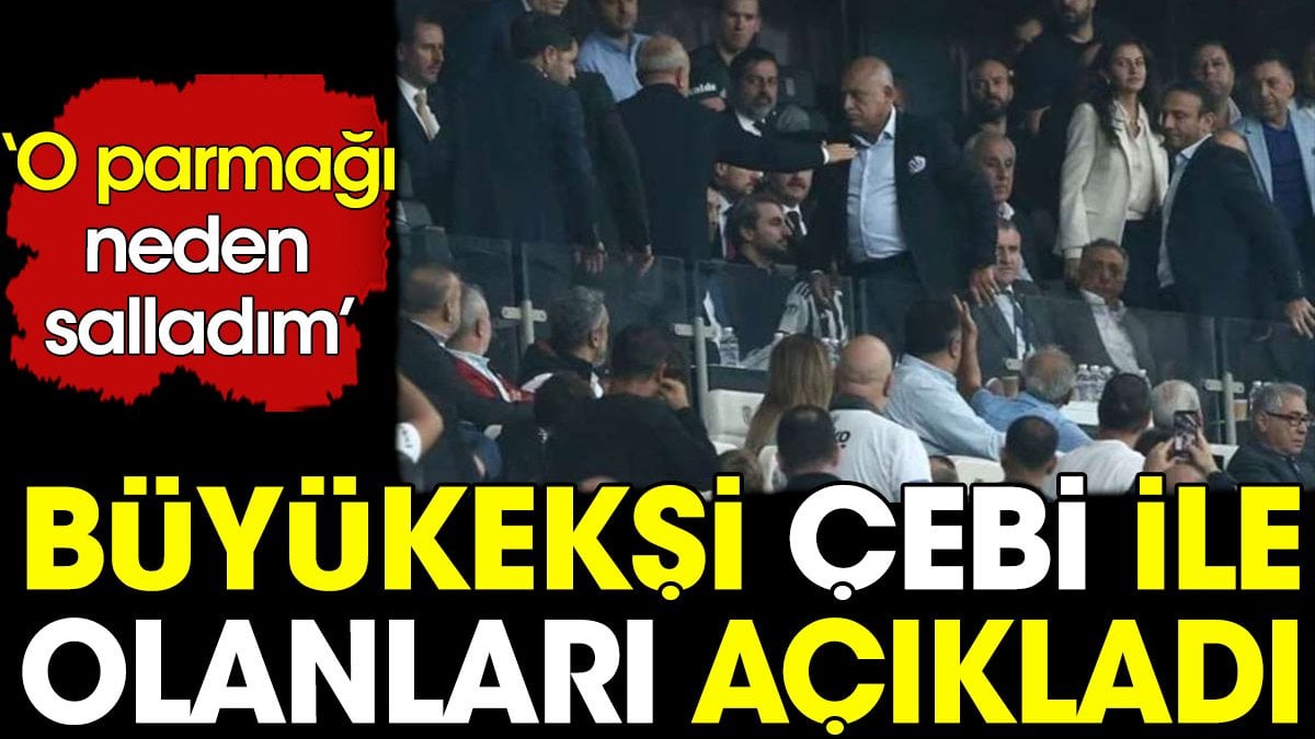 Büyükekşi Çebi ile arasında geçenleri açıkladı: O parmağı neden salladım?