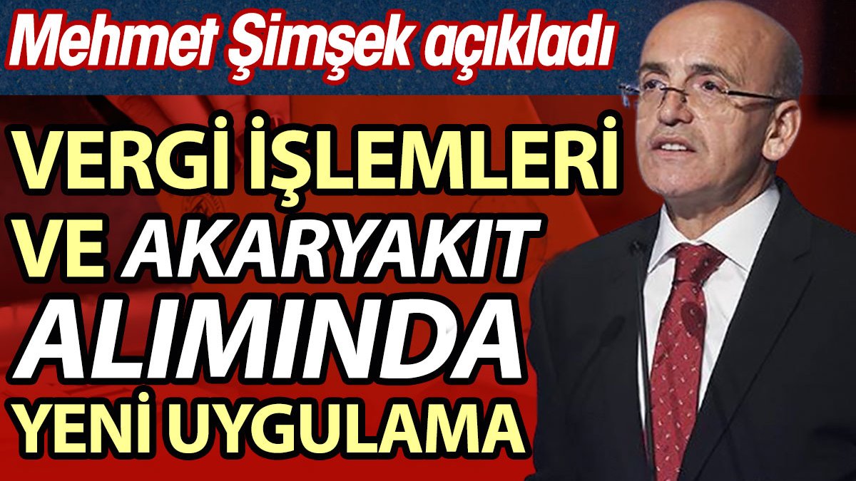 Mehmet Şimşek açıkladı: Vergi işlemleri ve akaryakıt alımında yeni uygulama