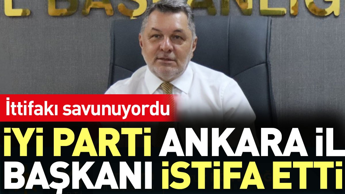 İYİ Parti Ankara İl Başkanı istifa etti. İttifakı savunuyordu