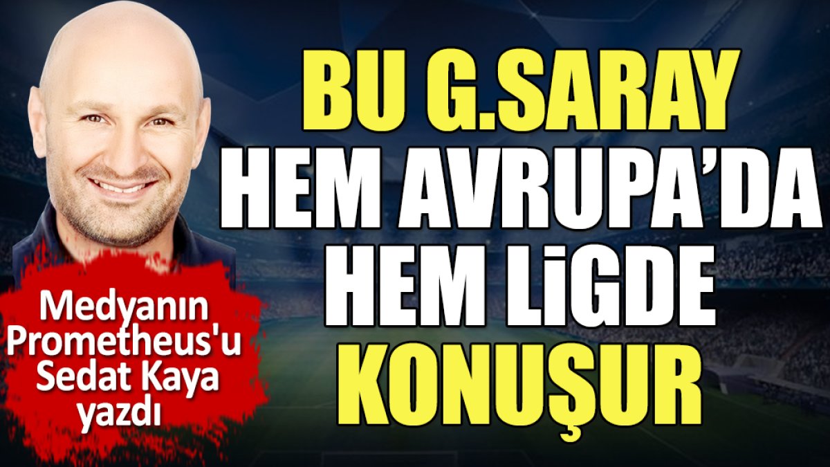 Bu Galatasaray hem Avrupa'da hem ligde konuşur. Sedat Kaya yazdı