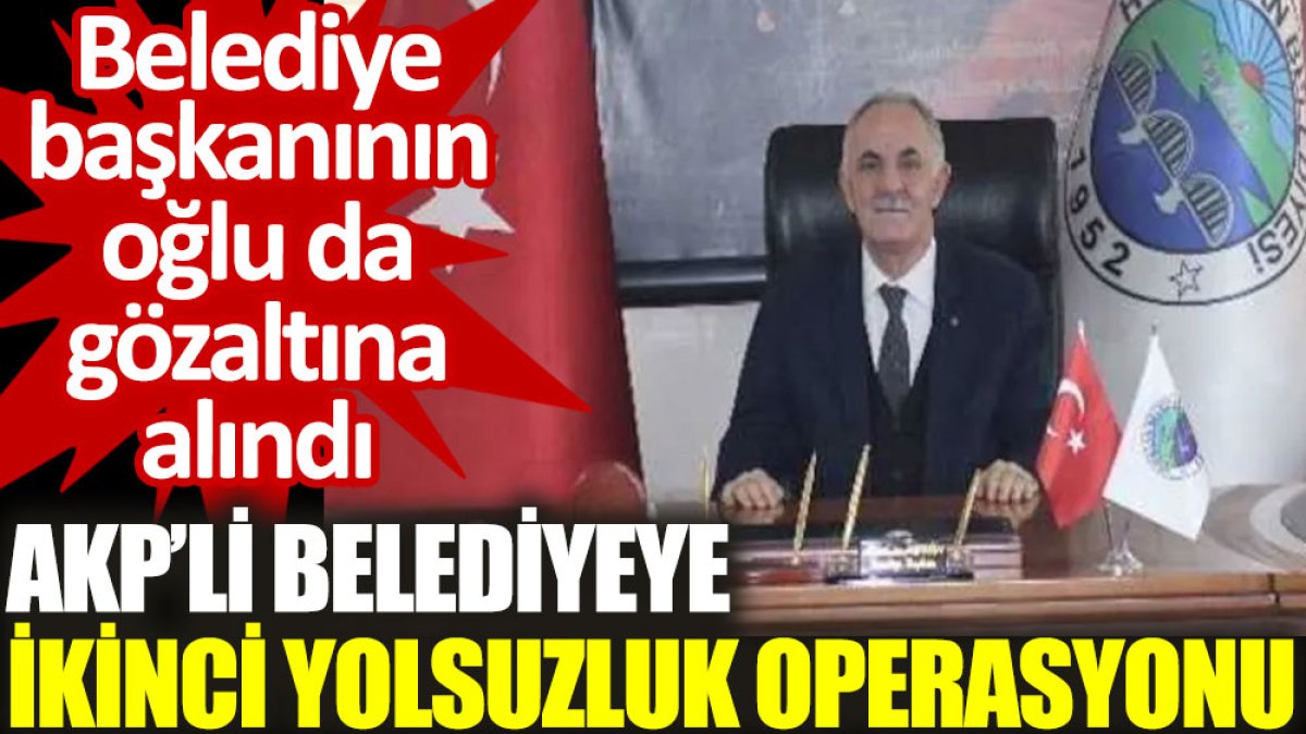 AKP’li belediyeye ikinci yolsuzluk operasyonu: Belediye başkanının oğlu da gözaltına alındı