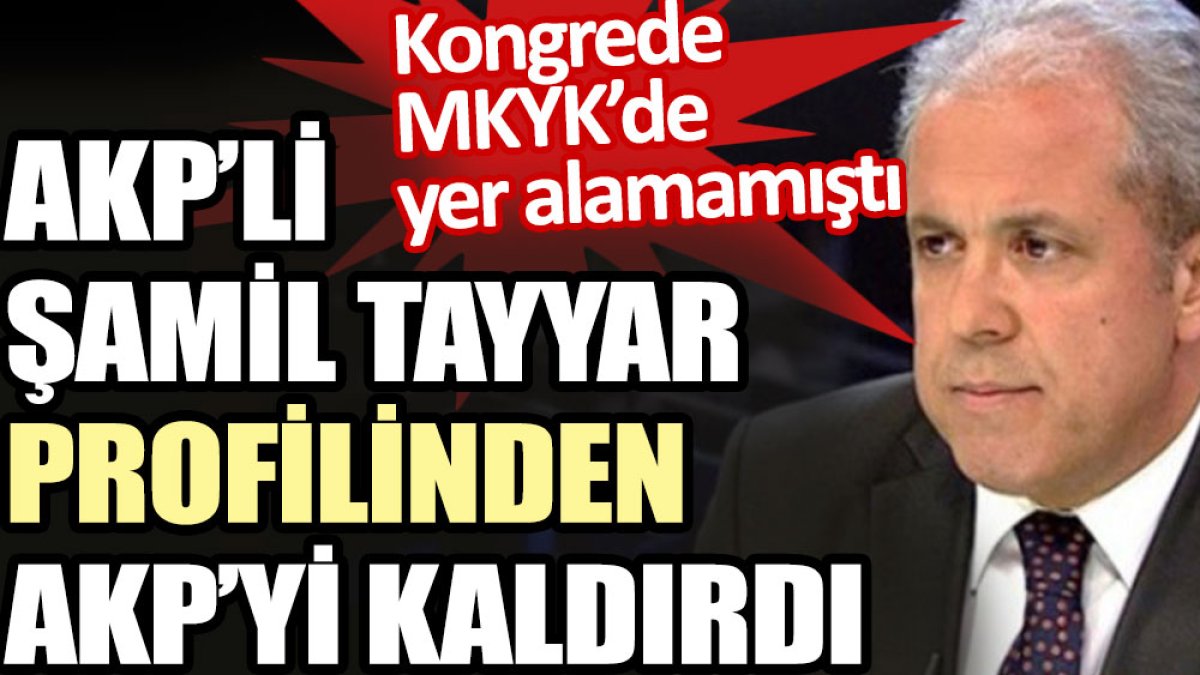 AKP’li Şamil Tayyar profilinden AKP’yi kaldırdı. Kongrede MKYK’de yer alamamıştı