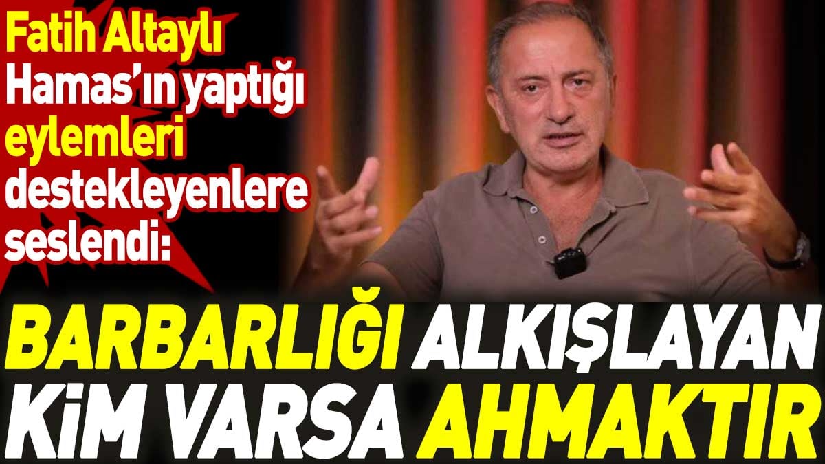 Fatih Altaylı Hamas’ın yaptığı eylemleri destekleyenlere seslendi: Barbarlığı alkışlayan kim varsa ahmaktır