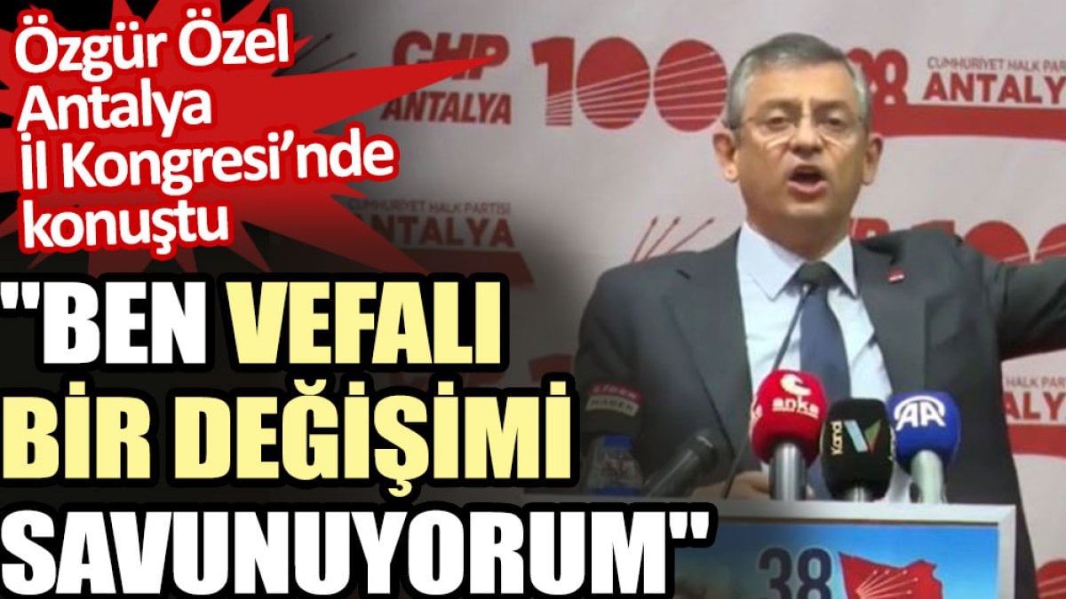 Özgür Özel Antalya İl Kongresi’nde konuştu: Ben vefalı bir değişimi savunuyorum