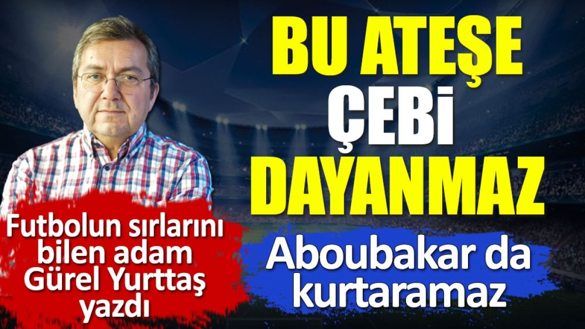 Aboubakar da kurtarmaz. Bu ateşe Çebi dayanmaz