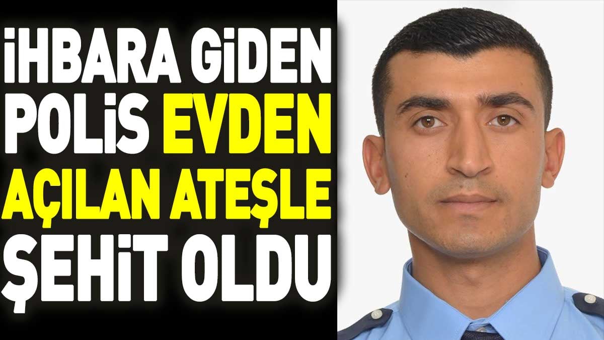 İhbara giden polis evden açılan ateşle şehit oldu