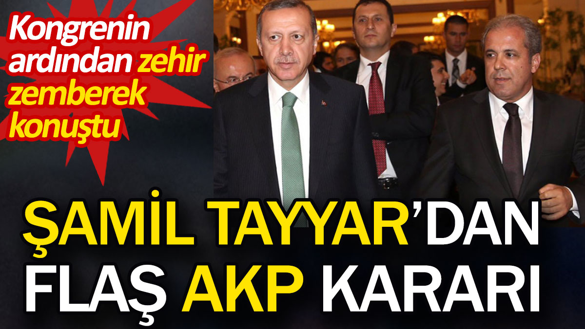 Şamil Tayyar'dan flaş AKP kararı. Kongrenin ardından zehir zemberek konuştu