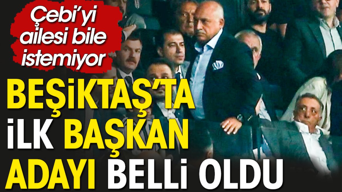 Beşiktaş'ta ilk başkan adayı belli oldu. Çebi'yi ailesi bile istemiyor