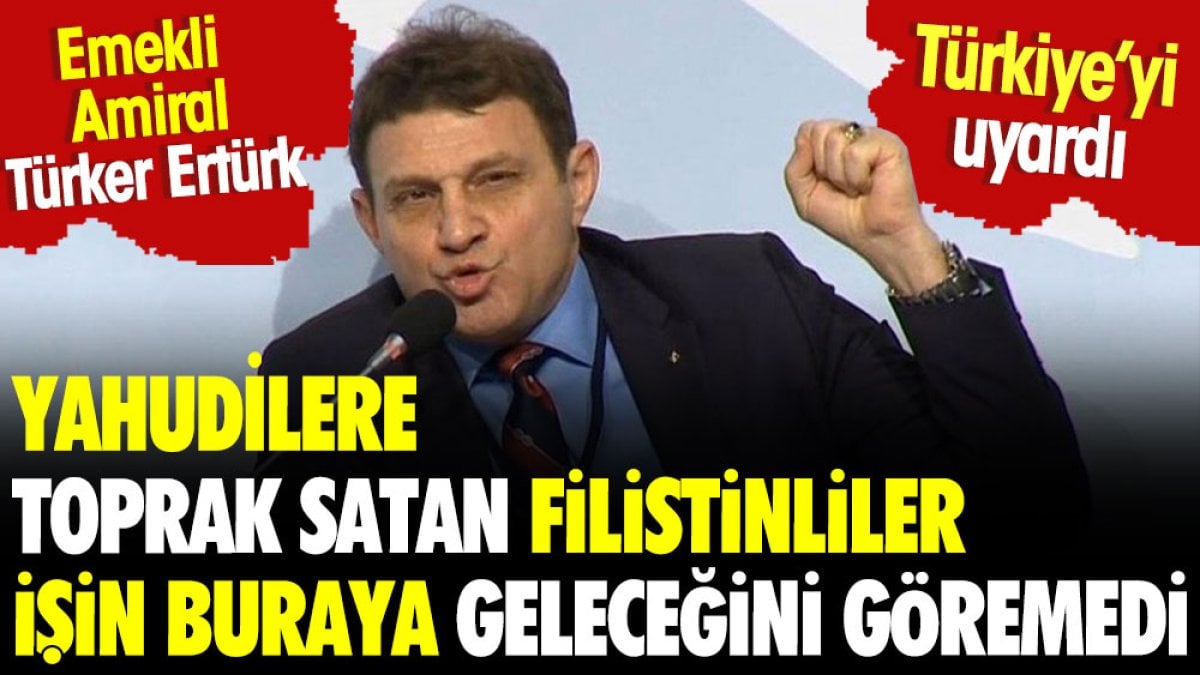 Emekli Amiral Türker Ertürk: Yahudilere toprak satan Filistinliler işin buraya geleceğini göremedi