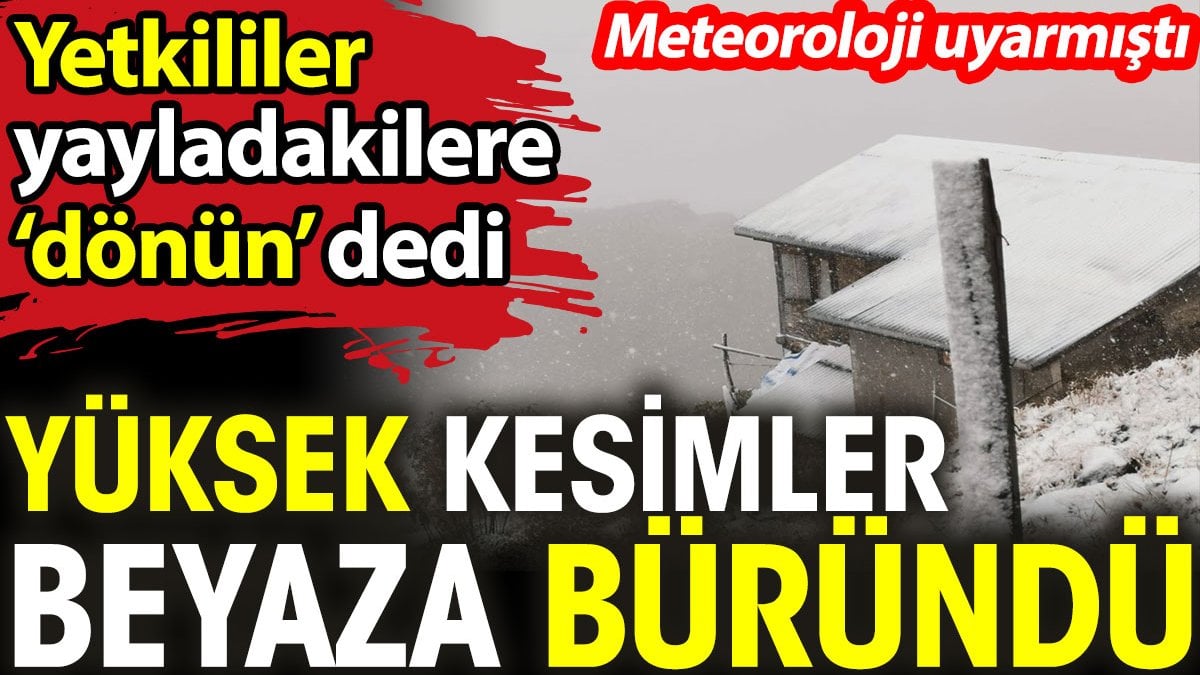 Meteoroloji uyarmıştı yüksek kesimler beyaza büründü. Yetkililer yayladakilere ‘dönün’ dedi