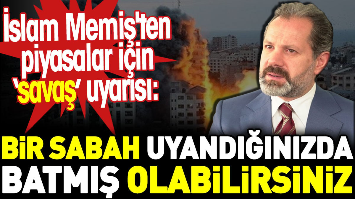 İslam Memiş'ten piyasalar için savaş uyarısı: Bir sabah uyandığınızda batmış olabilirsiniz