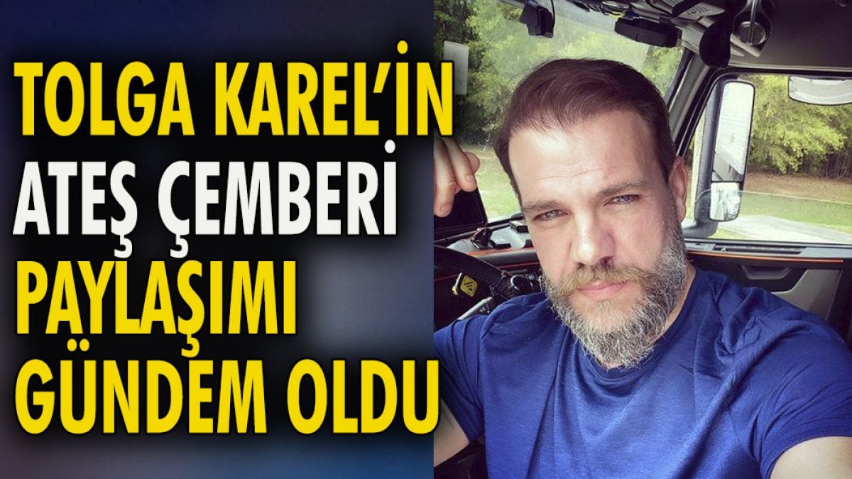 Tolga Karel'in 'ateş çemberi' paylaşımı gündem oldu