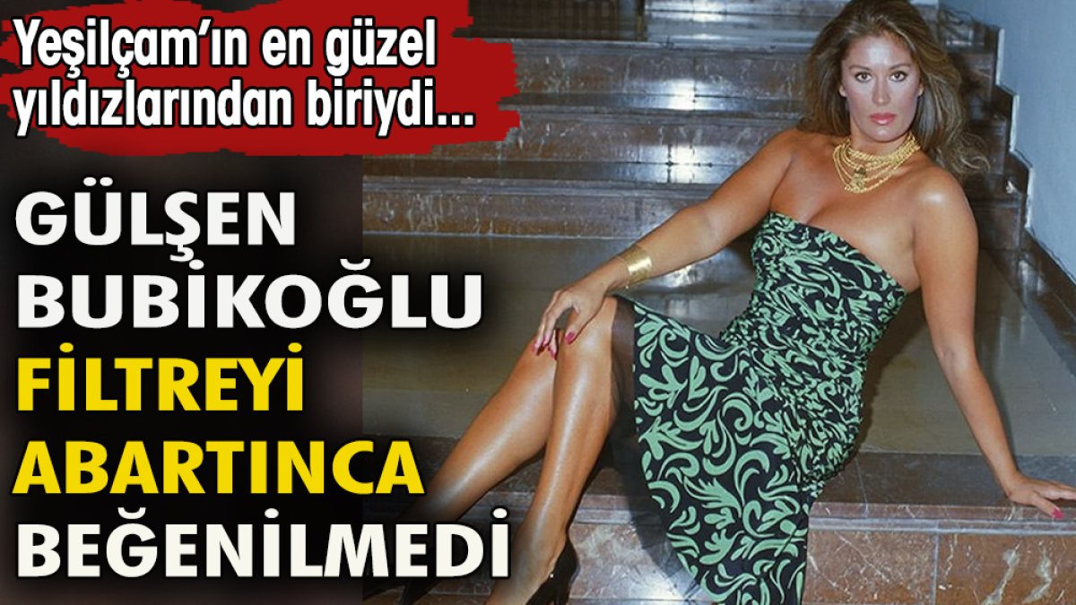 Gülşen Bubukoğlu abartınca beğenilmedi. Yeşilçam'ın en güzel yıldızlarından biriydi