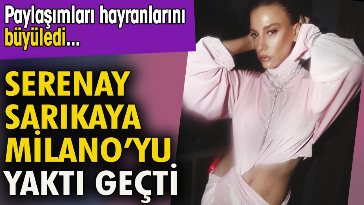 Serenay Sarıkaya Milano'yu yaktı geçti.  Paylaşımları hayranlarını büyüledi